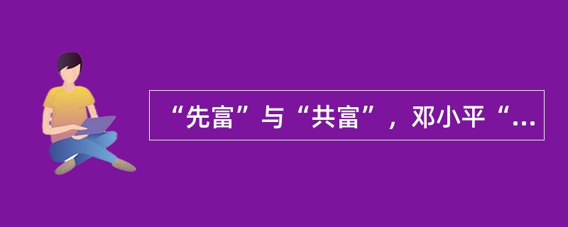 “先富”与“共富”，邓小平“先富”带“共富”的思想深刻揭示和肯定了一定时期和范围内收入差距存在的必要性，他认为由于社会主义初级阶段的生产力水平，以及由此而规定的经济利益关系，不可能使人们同时、同步、同
