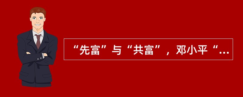 “先富”与“共富”，邓小平“先富”带“共富”的思想深刻揭示和肯定了一定时期和范围内收入差距存在的必要性，他认为由于社会主义初级阶段的生产力水平，以及由此而规定的经济利益关系，不可能使人们同时、同步、同