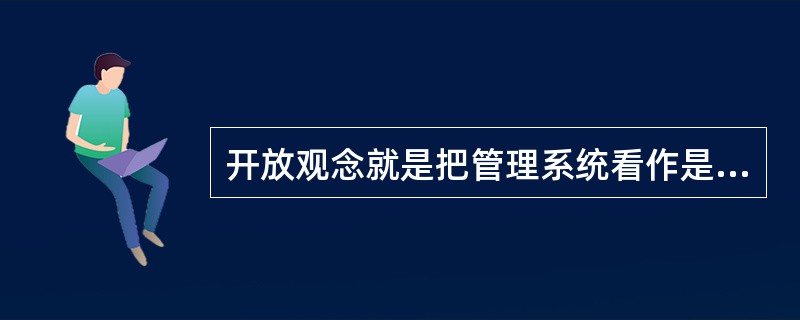 开放观念就是把管理系统看作是一个开放的动态系统。( )