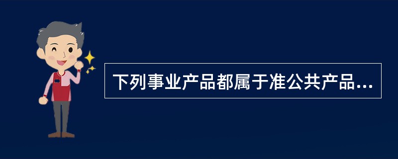 下列事业产品都属于准公共产品的是( )