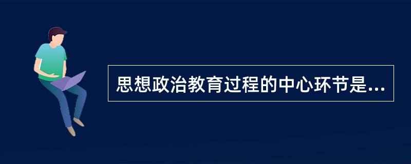 思想政治教育过程的中心环节是（）