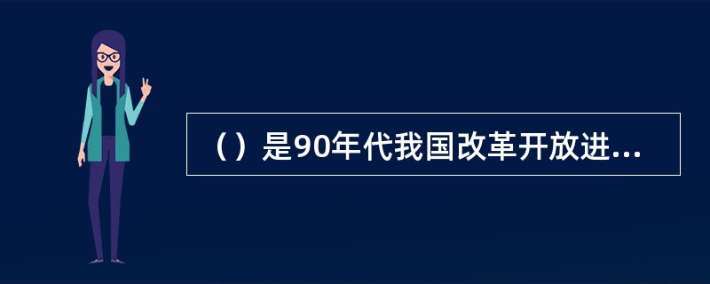 （）是90年代我国改革开放进一步深化和取得显著成就的重要标志