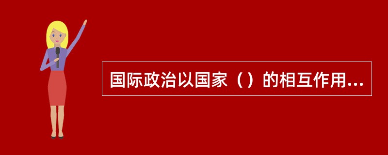 国际政治以国家（）的相互作用为主要内容。