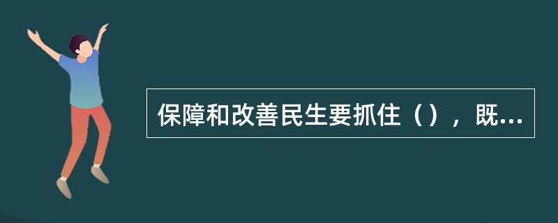 保障和改善民生要抓住（），既尽力而为，又量力而行，一件事情接着一件事情办，一年接着一年干。