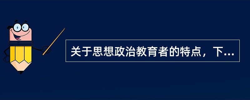 关于思想政治教育者的特点，下列正确的有（）。