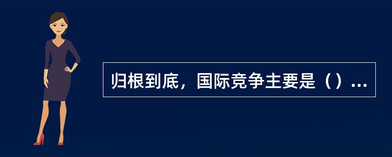 归根到底，国际竞争主要是（）的竞争。