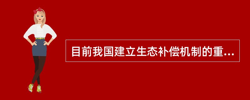 目前我国建立生态补偿机制的重点领域有四个方面，分别为：（）的生态补偿；（）的生态补偿；（）的生态补偿；（）的生态补偿。