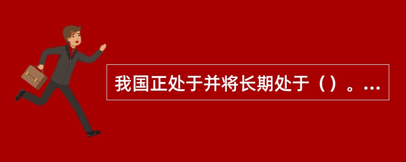 我国正处于并将长期处于（）。这是在经济文化落后的中国建设社会主义现代化不可逾越的历史阶段，需要上百年的时间。