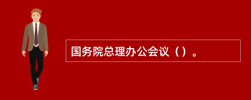 国务院总理办公会议（）。