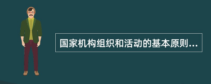 国家机构组织和活动的基本原则主要有（）