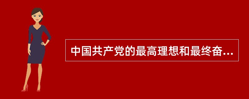 中国共产党的最高理想和最终奋斗目标是（）