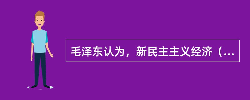 毛泽东认为，新民主主义经济（）。