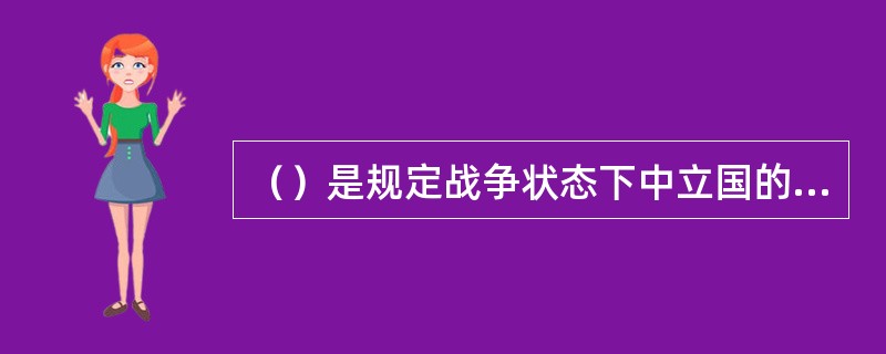 （）是规定战争状态下中立国的形成规则，中立国应承担的义务和实际矛盾的权利等国际法规。