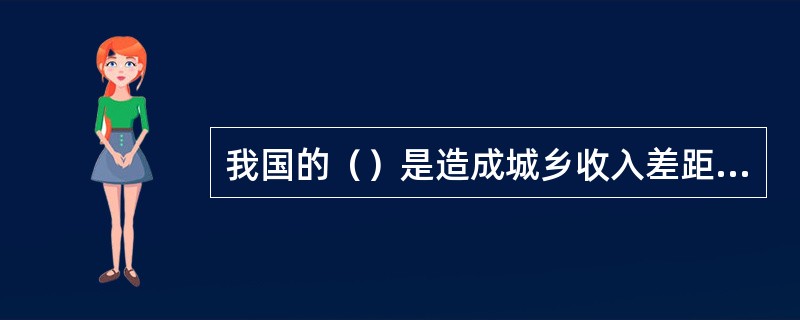 我国的（）是造成城乡收入差距的主要原因