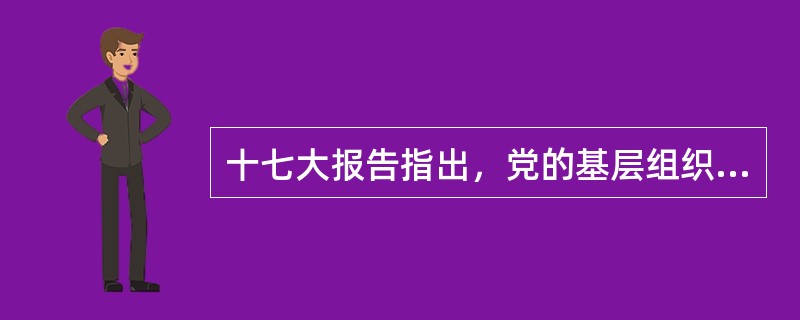 十七大报告指出，党的基层组织要发挥的作用是（）