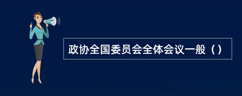 政协全国委员会全体会议一般（）