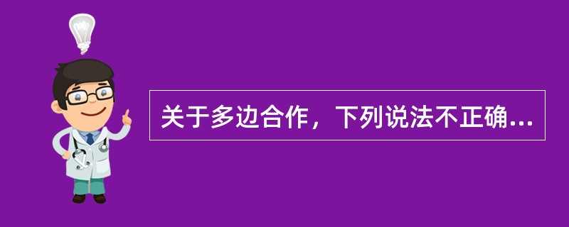 关于多边合作，下列说法不正确的是（）。