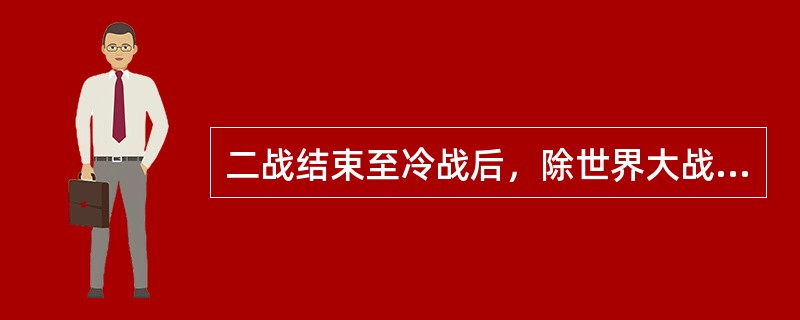 二战结束至冷战后，除世界大战之外，各种性质的战争和地区冲突还一直在继续，其原因在于美苏推行霸权主义和强权政治。<br />对<br />错