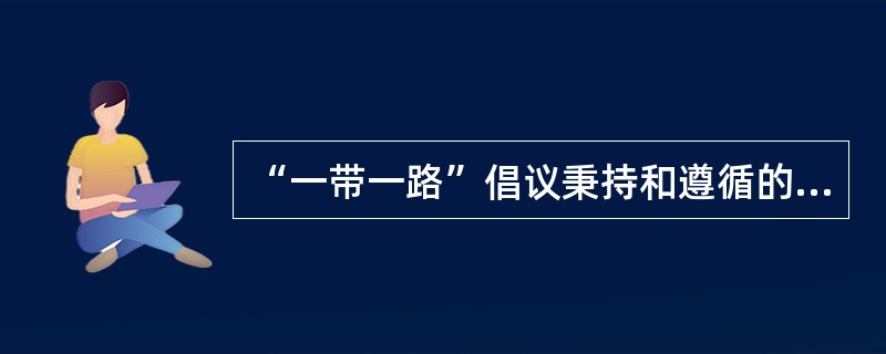 “一带一路”倡议秉持和遵循的原则是（）。