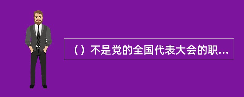 （）不是党的全国代表大会的职权。