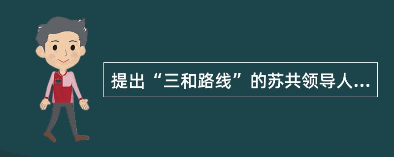 提出“三和路线”的苏共领导人是（）