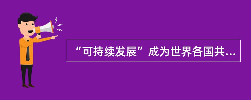 “可持续发展”成为世界各国共同奋斗的目标。<br />对<br />错