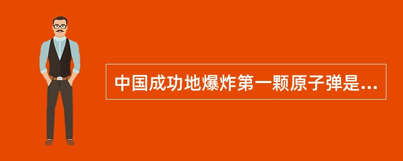 中国成功地爆炸第一颗原子弹是在（）年。