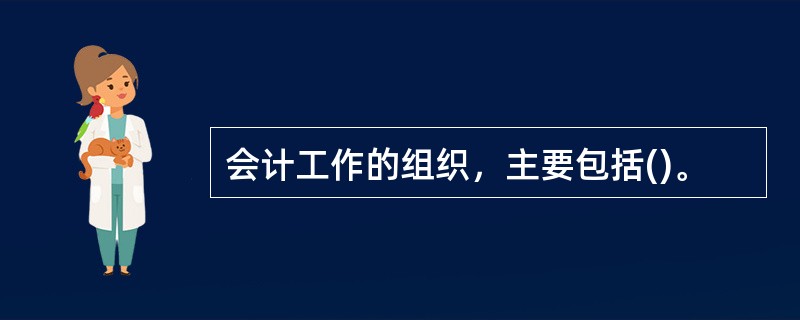 会计工作的组织，主要包括()。