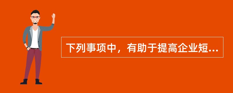 下列事项中，有助于提高企业短期偿债能力的是()。