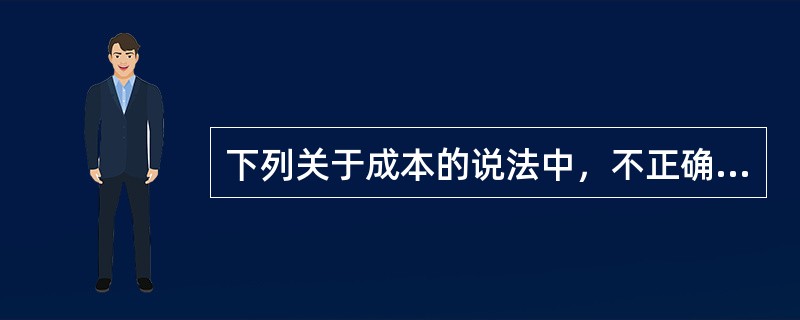 下列关于成本的说法中，不正确的有()。