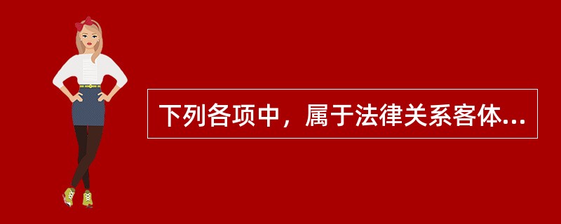 下列各项中，属于法律关系客体的有( )。