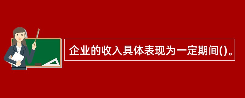 企业的收入具体表现为一定期间()。