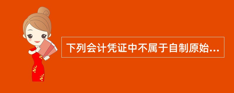 下列会计凭证中不属于自制原始凭证的是( )。