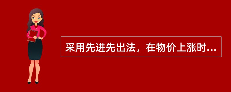 采用先进先出法，在物价上涨时，会过低估计企业的当期利润和存货价值；反之，会高估企业存货价值和当期利润。()