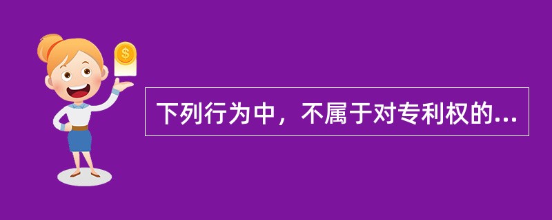 下列行为中，不属于对专利权的合理使用的行为的有()