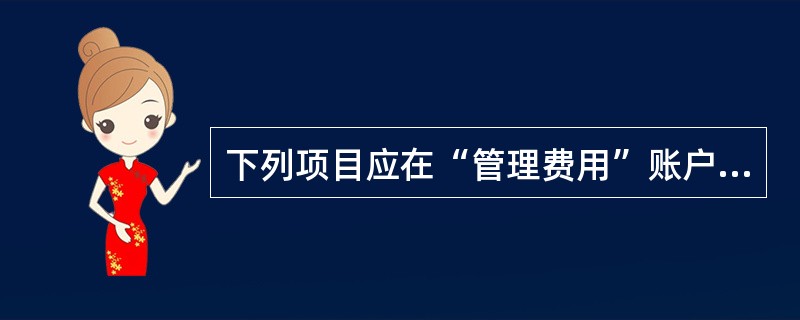 下列项目应在“管理费用”账户中核算的有()。