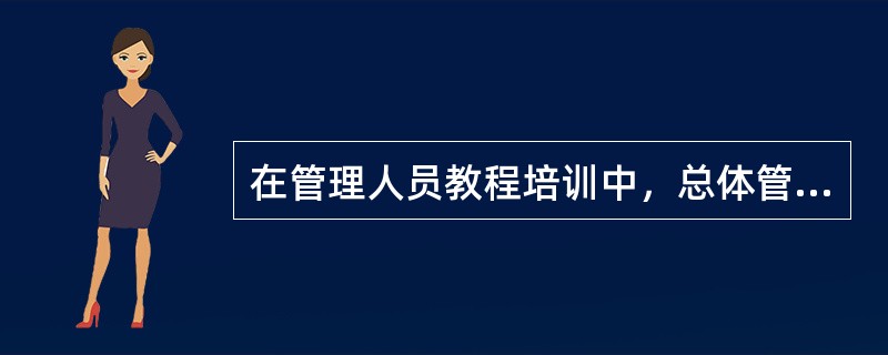 在管理人员教程培训中，总体管理培训的培训目的是（）。