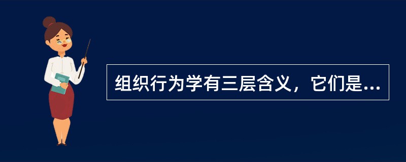 组织行为学有三层含义，它们是（）。