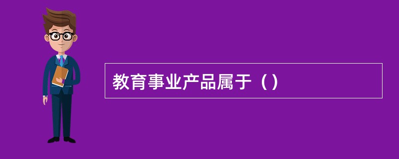教育事业产品属于（）