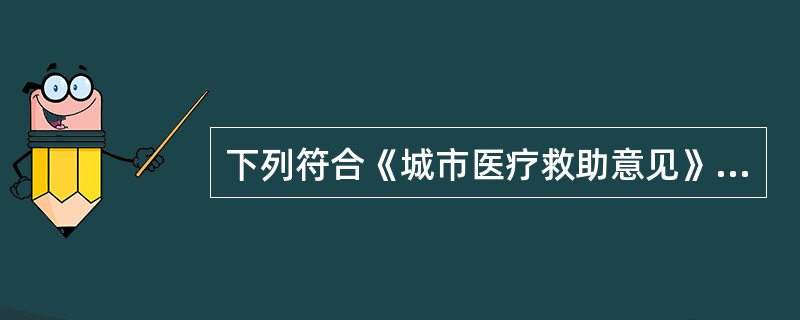 下列符合《城市医疗救助意见》中关于城市医疗救助的对象的规定是（）。