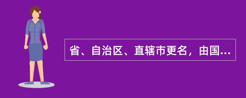 省、自治区、直辖市更名，由国务院审批。（）