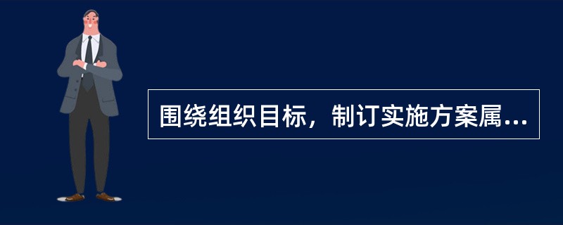 围绕组织目标，制订实施方案属于（）。