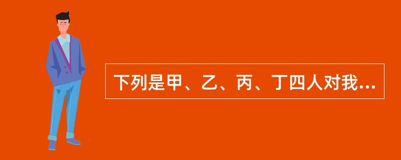 下列是甲、乙、丙、丁四人对我国法律渊源的表述，其中不正确的是()。