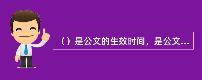 （）是公文的生效时间，是公文生效的重要标志。
