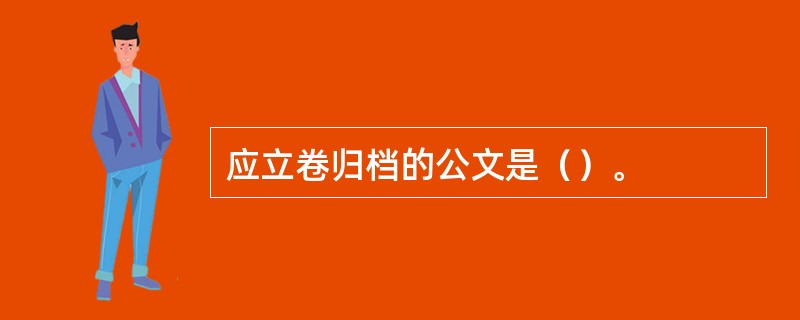 应立卷归档的公文是（）。