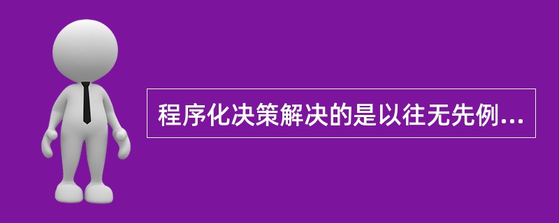 程序化决策解决的是以往无先例可循的新问题，通常是有关重大战略问题的决策。（）
