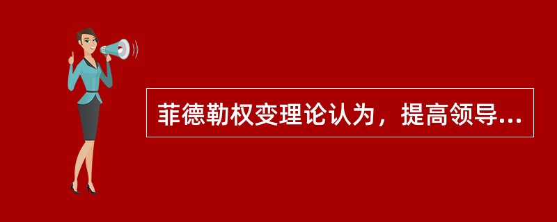 菲德勒权变理论认为，提高领导效果，最有效的是（）。