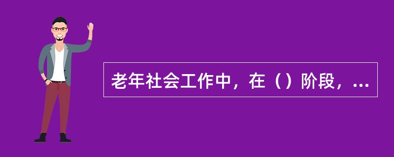 老年社会工作中，在（）阶段，重点是与老人进行良好的沟通。
