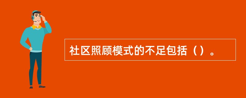 社区照顾模式的不足包括（）。