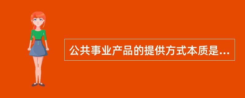 公共事业产品的提供方式本质是：（）